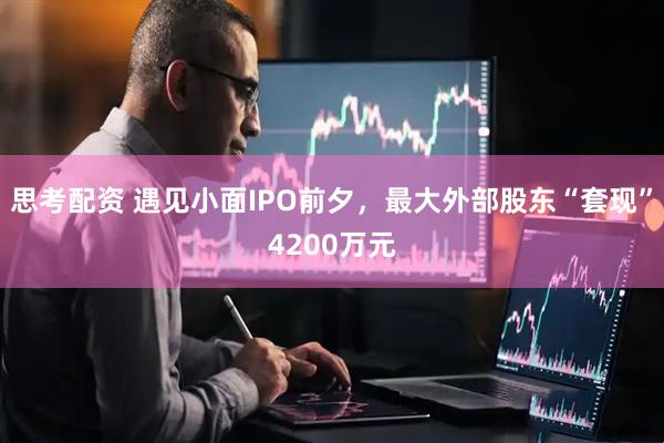 思考配资 遇见小面IPO前夕，最大外部股东“套现”4200万元