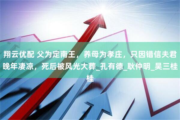 翔云优配 父为定南王，养母为孝庄，只因错信夫君晚年凄凉，死后被风光大葬_孔有德_耿仲明_吴三桂