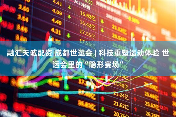 融汇天诚配资 成都世运会 | 科技重塑运动体验 世运会里的“隐形赛场”