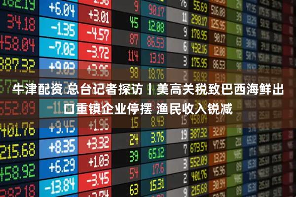 牛津配资 总台记者探访丨美高关税致巴西海鲜出口重镇企业停摆 渔民收入锐减