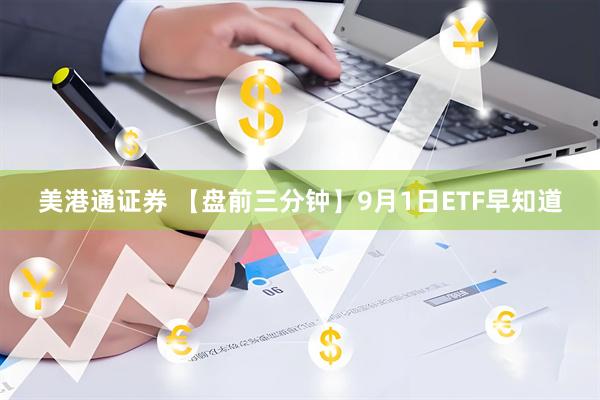 美港通证券 【盘前三分钟】9月1日ETF早知道