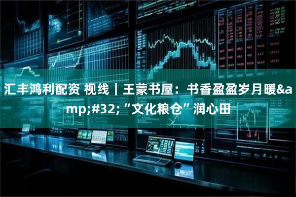 汇丰鸿利配资 视线｜王蒙书屋：书香盈盈岁月暖&#32;“文化粮仓”润心田