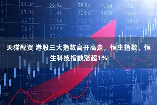天猫配资 港股三大指数高开高走，恒生指数、恒生科技指数涨超1%