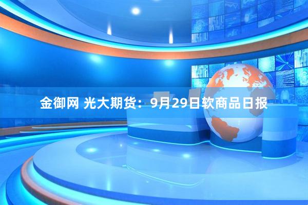 金御网 光大期货：9月29日软商品日报