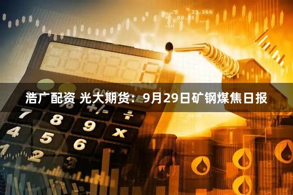 浩广配资 光大期货：9月29日矿钢煤焦日报