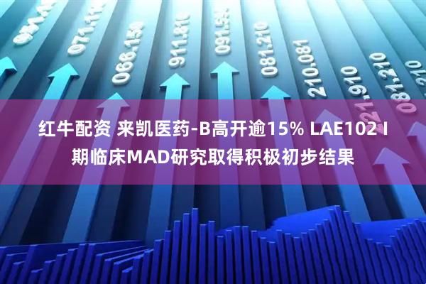 红牛配资 来凯医药-B高开逾15% LAE102 I期临床MAD研究取得积极初步结果