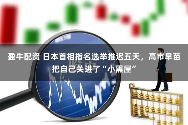 盈牛配资 日本首相指名选举推迟五天，高市早苗把自己关进了“小黑屋”