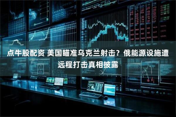 点牛股配资 美国瞄准乌克兰射击？俄能源设施遭远程打击真相披露