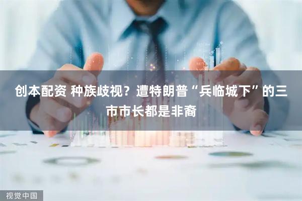创本配资 种族歧视？遭特朗普“兵临城下”的三市市长都是非裔