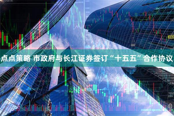 点点策略 市政府与长江证券签订“十五五”合作协议