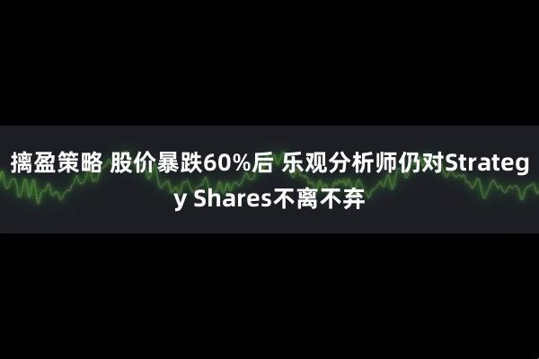 摛盈策略 股价暴跌60%后 乐观分析师仍对Strategy Shares不离不弃