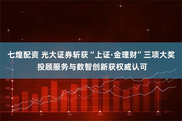 七煌配资 光大证券斩获“上证·金理财”三项大奖 投顾服务与数智创新获权威认可