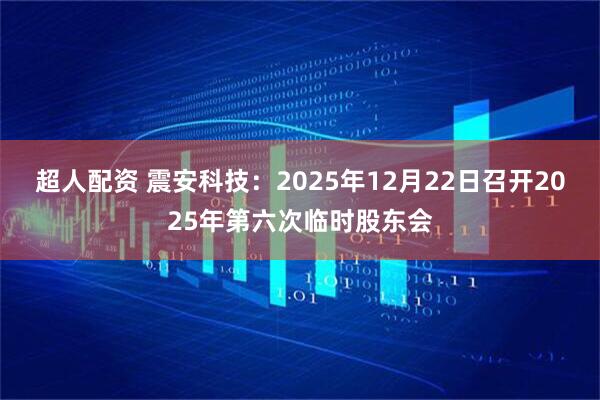 超人配资 震安科技：2025年12月22日召开2025年第六次临时股东会