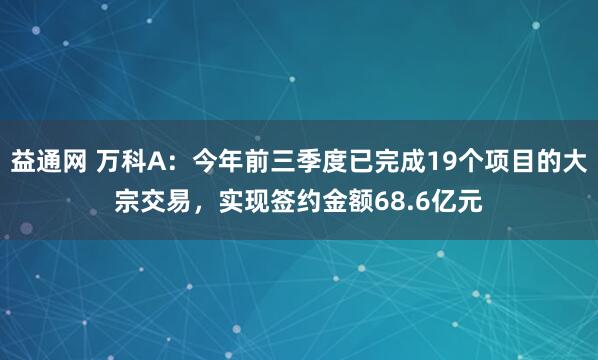 益通网 万科A：今年前三季度已完成19个项目的大宗交易，实现签约金额68.6亿元