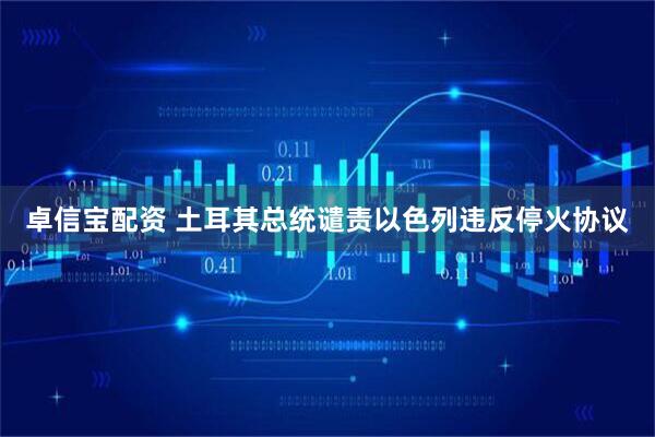 卓信宝配资 土耳其总统谴责以色列违反停火协议