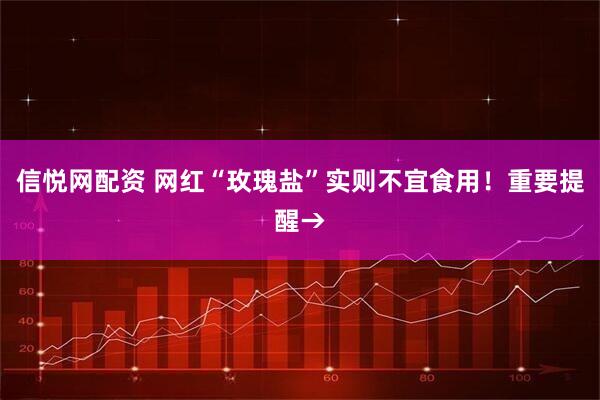 信悦网配资 网红“玫瑰盐”实则不宜食用！重要提醒→