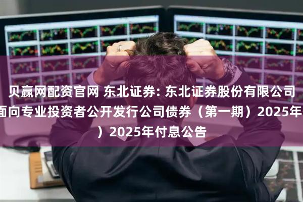 贝赢网配资官网 东北证券: 东北证券股份有限公司2023年面向专业投资者公开发行公司债券（第一期）2025年付息公告