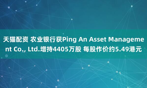 天猫配资 农业银行获Ping An Asset Management Co., Ltd.增持4405万股 每股作价约5.49港元