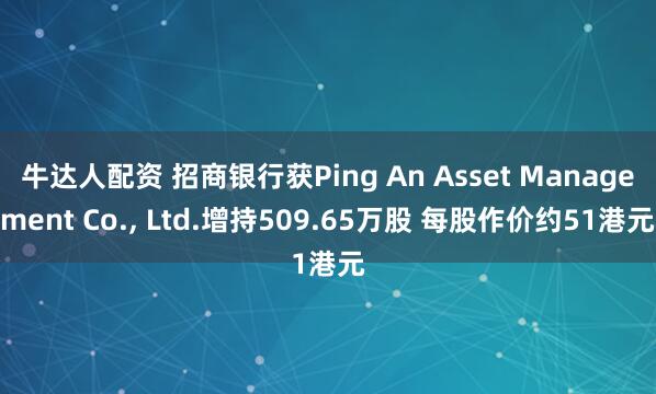 牛达人配资 招商银行获Ping An Asset Management Co., Ltd.增持509.65万股 每股作价约51港元