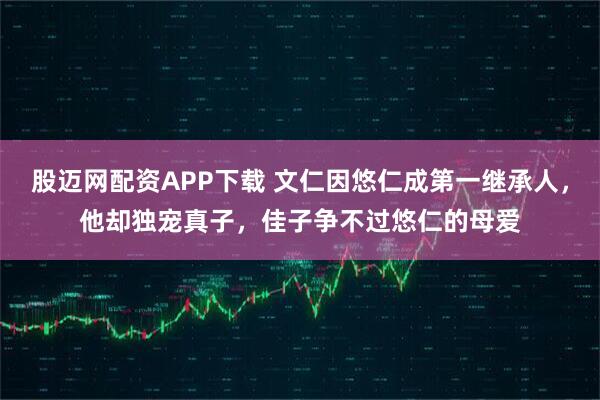股迈网配资APP下载 文仁因悠仁成第一继承人，他却独宠真子，佳子争不过悠仁的母爱
