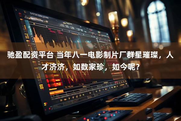 驰盈配资平台 当年八一电影制片厂群星璀璨，人才济济，如数家珍，如今呢？