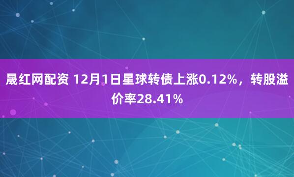 晟红网配资 12月1日星球转债上涨0.12%，转股溢价率28.41%