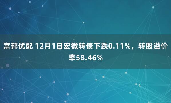 富邦优配 12月1日宏微转债下跌0.11%，转股溢价率58.46%