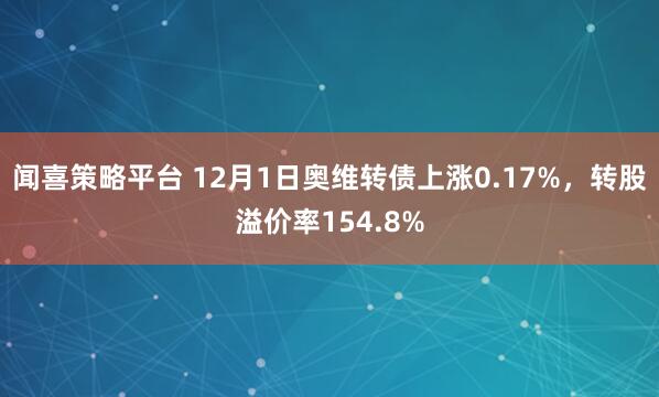 闻喜策略平台 12月1日奥维转债上涨0.17%，转股溢价率154.8%