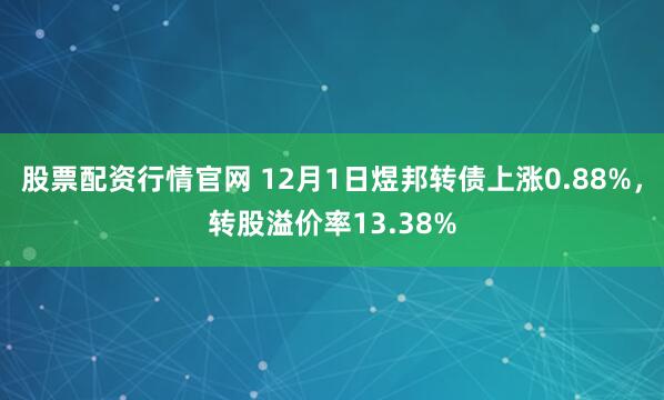 股票配资行情官网 12月1日煜邦转债上涨0.88%，转股溢价率13.38%