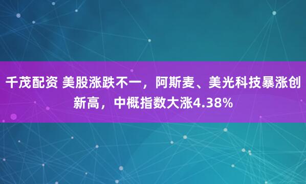 千茂配资 美股涨跌不一，阿斯麦、美光科技暴涨创新高，中概指数大涨4.38%