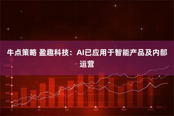 牛点策略 盈趣科技：AI已应用于智能产品及内部运营