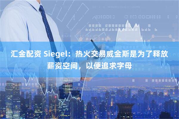 汇金配资 Siegel：热火交易威金斯是为了释放薪资空间，以便追求字母