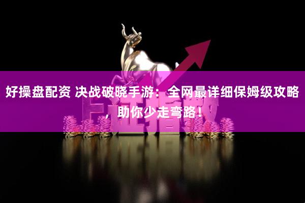 好操盘配资 决战破晓手游：全网最详细保姆级攻略，助你少走弯路！