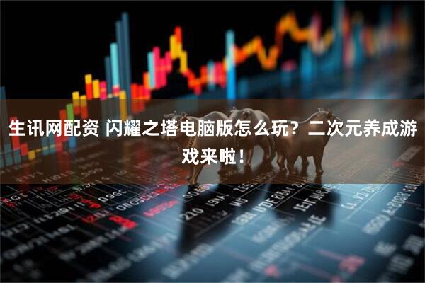 生讯网配资 闪耀之塔电脑版怎么玩？二次元养成游戏来啦！