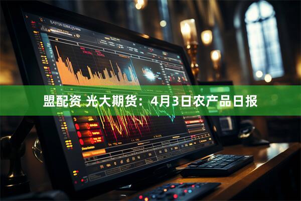 盟配资 光大期货：4月3日农产品日报