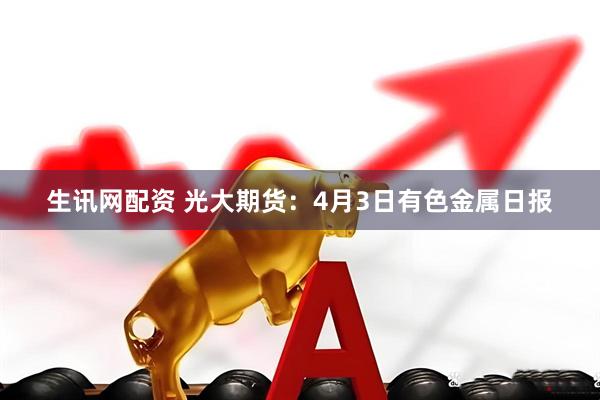 生讯网配资 光大期货：4月3日有色金属日报