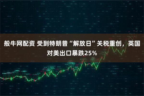般牛网配资 受到特朗普“解放日”关税重创，英国对美出口暴跌25%