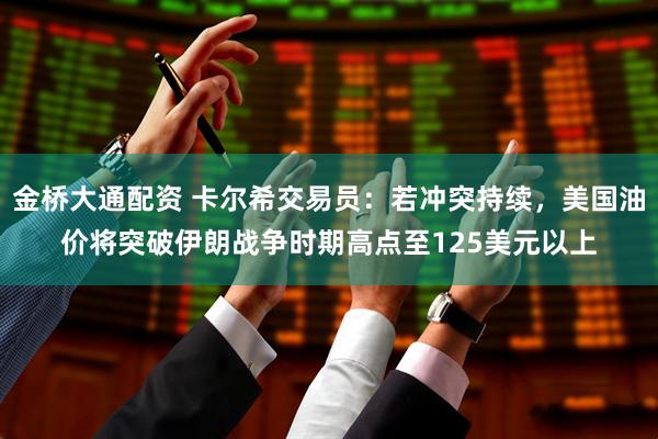 金桥大通配资 卡尔希交易员：若冲突持续，美国油价将突破伊朗战争时期高点至125美元以上