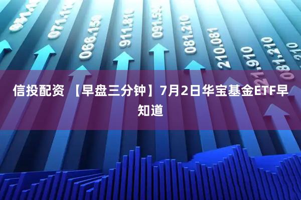 信投配资 【早盘三分钟】7月2日华宝基金ETF早知道