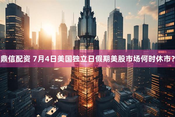 鼎信配资 7月4日美国独立日假期美股市场何时休市？