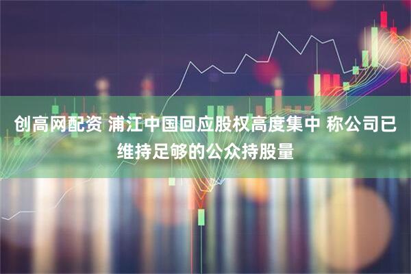 创高网配资 浦江中国回应股权高度集中 称公司已维持足够的公众持股量