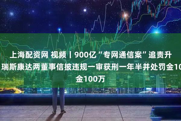 上海配资网 视频丨900亿“专网通信案”追责升级，瑞斯康达两董事信披违规一审获刑一年半并处罚金100万